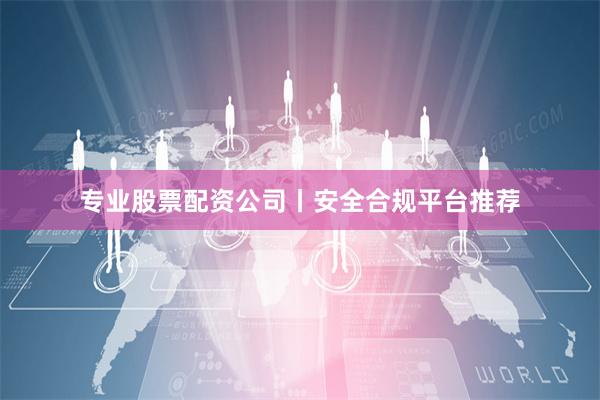 专业股票配资公司丨安全合规平台推荐
